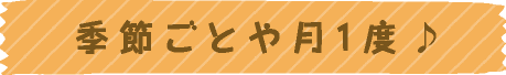 季節ごとや月1度♪