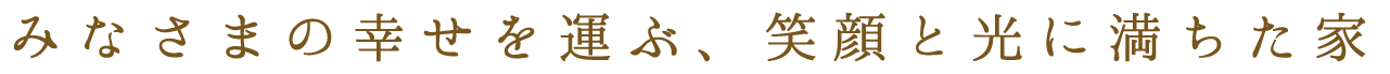 みなさまの幸せを運ぶ、笑顔と光に満ちた家